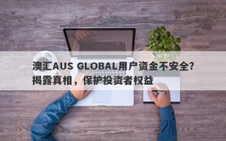 澳汇AUS GLOBAL用户资金不安全？揭露真相，保护投资者权益