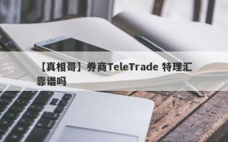 【真相哥】券商TeleTrade 特理汇靠谱吗
