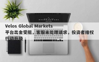 Velos Global Markets平台出金受阻，客服未处理请求，投资者维权行动升级