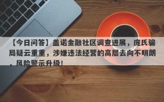 【今日问答】盖诺金融社区调查进展，庞氏骗局疑云重重，涉嫌违法经营的高层去向不明朗，风险警示升级！