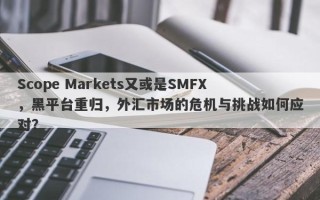 Scope Markets又或是SMFX，黑平台重归，外汇市场的危机与挑战如何应对？