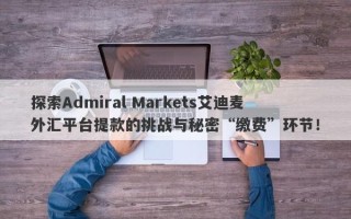 探索Admiral Markets艾迪麦外汇平台提款的挑战与秘密“缴费”环节！