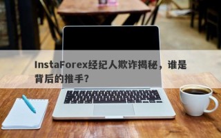 InstaForex经纪人欺诈揭秘，谁是背后的推手？