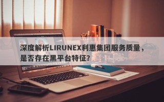 深度解析LIRUNEX利惠集团服务质量，是否存在黑平台特征？