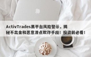 ActivTrades黑平台风险警示，揭秘不出金和恶意滑点欺诈手段！投资前必看！