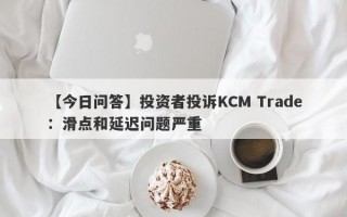 【今日问答】投资者投诉KCM Trade：滑点和延迟问题严重