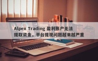 Alpex Trading 盈利账户无法提取资金，平台提现问题越来越严重