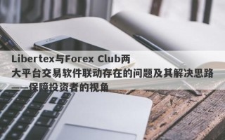 Libertex与Forex Club两大平台交易软件联动存在的问题及其解决思路——保障投资者的视角