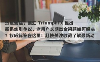 热点聚焦，德汇 TriumphFX 推出新系统引争议，老用户长期出金问题如何解决？权威解答在这里！赶快关注收藏了解最新动态。