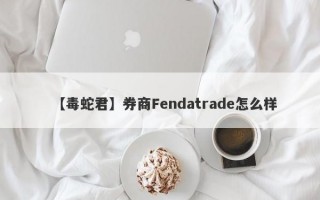 【毒蛇君】券商Fendatrade怎么样
