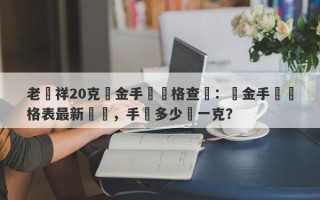 老鳳祥20克黃金手鐲價格查詢：黃金手鐲價格表最新報價，手鐲多少錢一克？