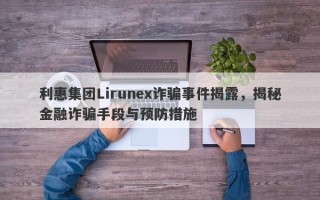 利惠集团Lirunex诈骗事件揭露，揭秘金融诈骗手段与预防措施