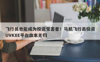 飞行员也能成为投资受害者！马航飞行员投资UVKXE平台血本无归