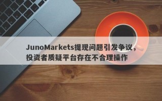 JunoMarkets提现问题引发争议，投资者质疑平台存在不合理操作