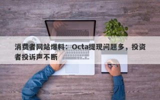 消费者网站爆料：Octa提现问题多，投资者投诉声不断