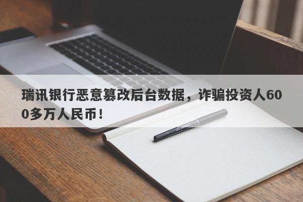 瑞讯银行恶意篡改后台数据，诈骗投资人600多万人民币！-第1张图片-要懂汇