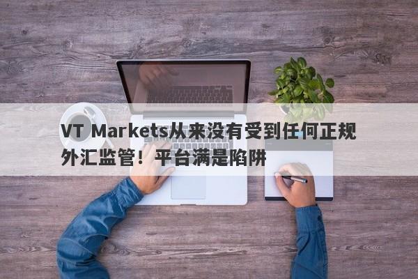 VT Markets从来没有受到任何正规外汇监管！平台满是陷阱-第1张图片-要懂汇