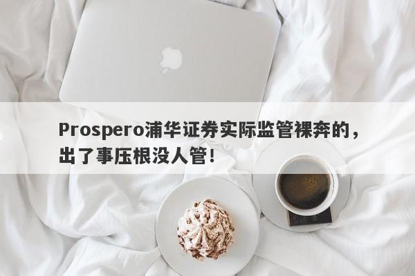 Prospero浦华证券实际监管裸奔的，出了事压根没人管！-第1张图片-要懂汇