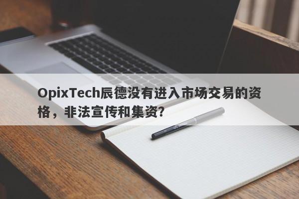 OpixTech辰德没有进入市场交易的资格，非法宣传和集资？-第1张图片-要懂汇