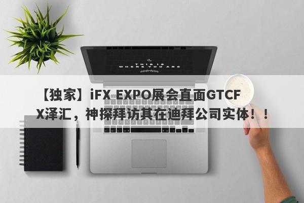 【独家】iFX EXPO展会直面GTCFX泽汇，神探拜访其在迪拜公司实体！！-第1张图片-要懂汇