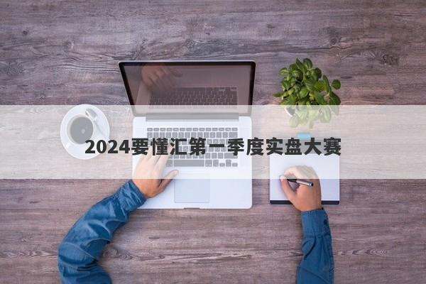 2024要懂汇第一季度实盘大赛-第1张图片-要懂汇