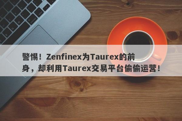 警惕！Zenfinex为Taurex的前身，却利用Taurex交易平台偷偷运营！-第1张图片-要懂汇