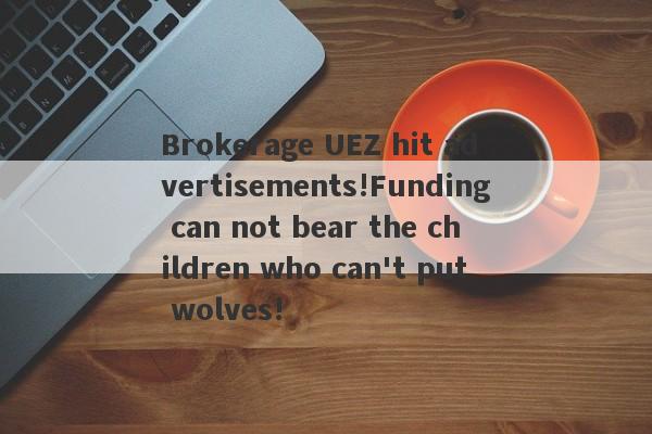 Brokerage UEZ hit advertisements!Funding can not bear the children who can't put wolves!-第1张图片-要懂汇