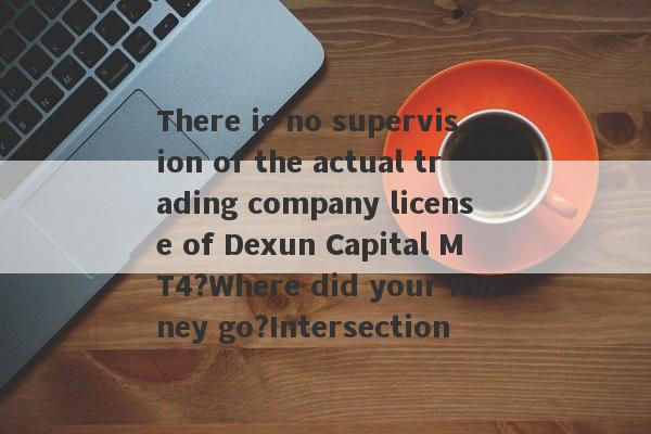 There is no supervision of the actual trading company license of Dexun Capital MT4?Where did your money go?Intersection-第1张图片-要懂汇