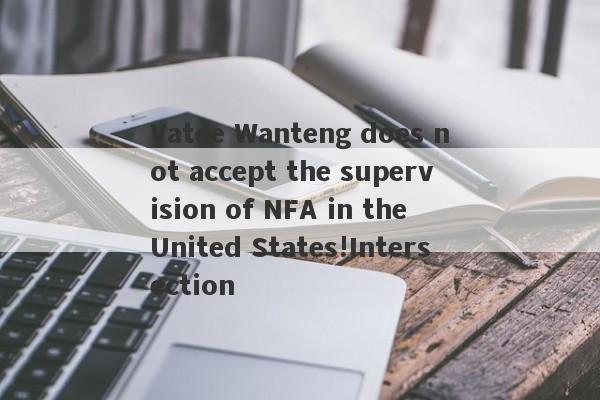 Vatee Wanteng does not accept the supervision of NFA in the United States!Intersection-第1张图片-要懂汇