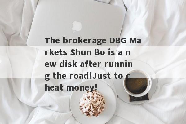 The brokerage DBG Markets Shun Bo is a new disk after running the road!Just to cheat money!-第1张图片-要懂汇