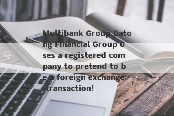 Multibank Group Datong Financial Group uses a registered company to pretend to be a foreign exchange transaction!-第1张图片-要懂汇