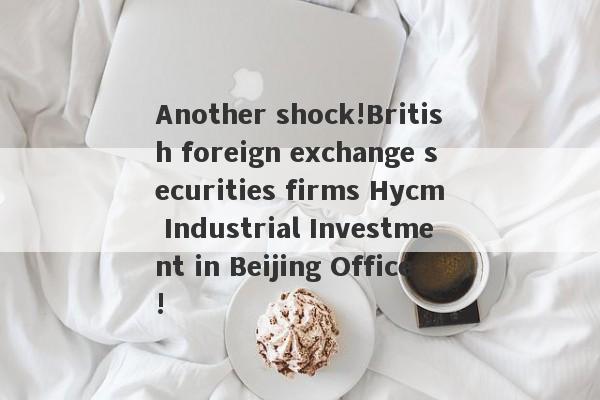 Another shock!British foreign exchange securities firms Hycm Industrial Investment in Beijing Office!-第1张图片-要懂汇