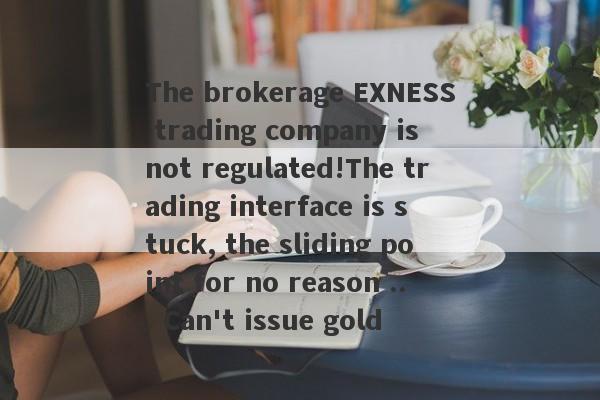 The brokerage EXNESS trading company is not regulated!The trading interface is stuck, the sliding point for no reason ... Can't issue gold-第1张图片-要懂汇