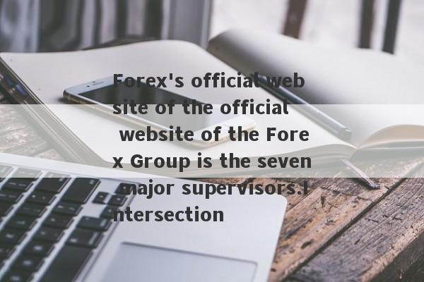 Forex's official website of the official website of the Forex Group is the seven major supervisors.Intersection-第1张图片-要懂汇