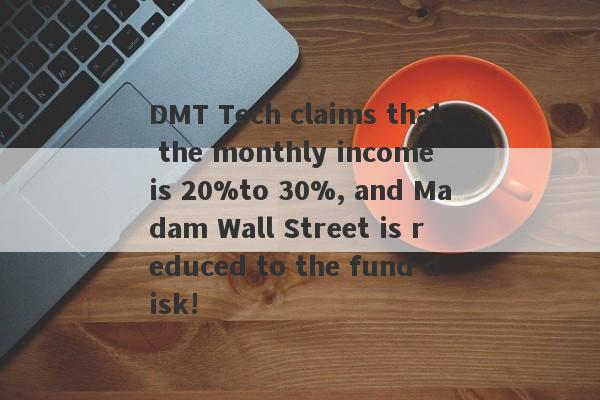 DMT Tech claims that the monthly income is 20%to 30%, and Madam Wall Street is reduced to the fund disk!-第1张图片-要懂汇