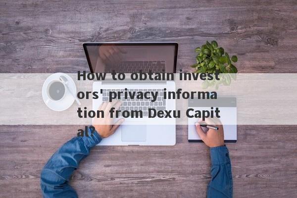 How to obtain investors' privacy information from Dexu Capital?-第1张图片-要懂汇