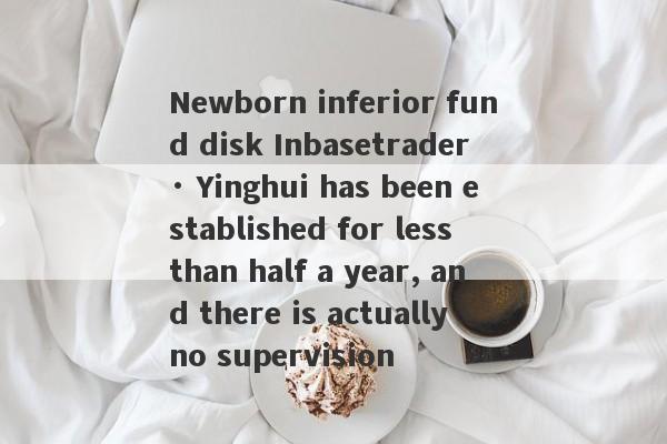 Newborn inferior fund disk Inbasetrader · Yinghui has been established for less than half a year, and there is actually no supervision-第1张图片-要懂汇