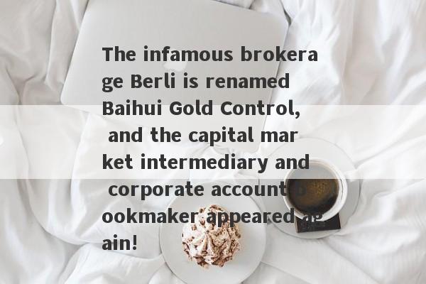 The infamous brokerage Berli is renamed Baihui Gold Control, and the capital market intermediary and corporate account bookmaker appeared again!-第1张图片-要懂汇