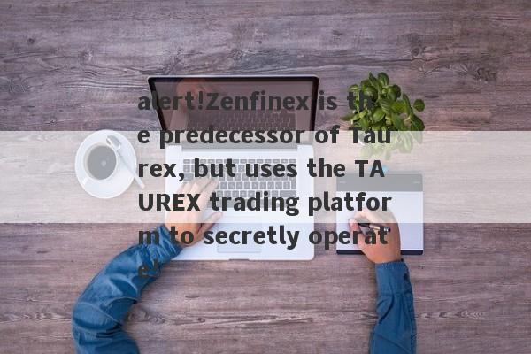 alert!Zenfinex is the predecessor of Taurex, but uses the TAUREX trading platform to secretly operate!-第1张图片-要懂汇