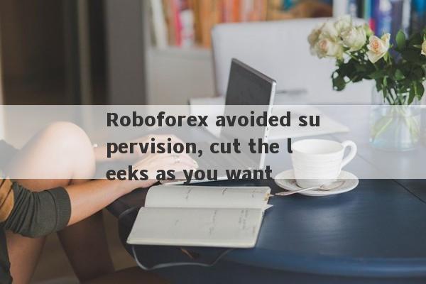 Roboforex avoided supervision, cut the leeks as you want-第1张图片-要懂汇