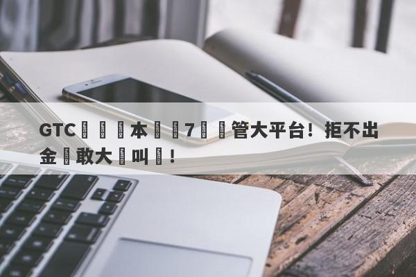 GTC澤匯資本號稱7國監管大平台！拒不出金還敢大聲叫囂！-第1张图片-要懂汇