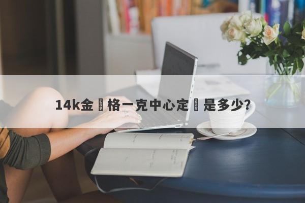 14k金價格一克中心定價是多少？-第1张图片-要懂汇