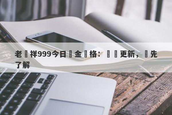 老鳳祥999今日黃金價格：實時更新，搶先了解-第1张图片-要懂汇