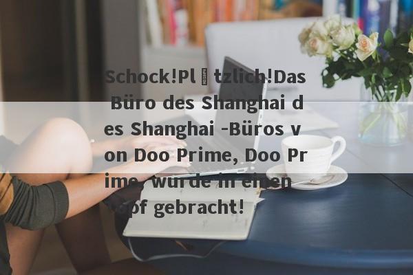 Schock!Plötzlich!Das Büro des Shanghai des Shanghai -Büros von Doo Prime, Doo Prime, wurde in einen Topf gebracht!-第1张图片-要懂汇