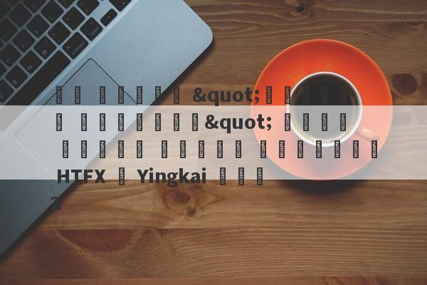 فك تشفير "مراجحة السيولة" لقرص صندوق الصرف الأجنبي HTFX و Yingkai كمي 2-第1张图片-要懂汇