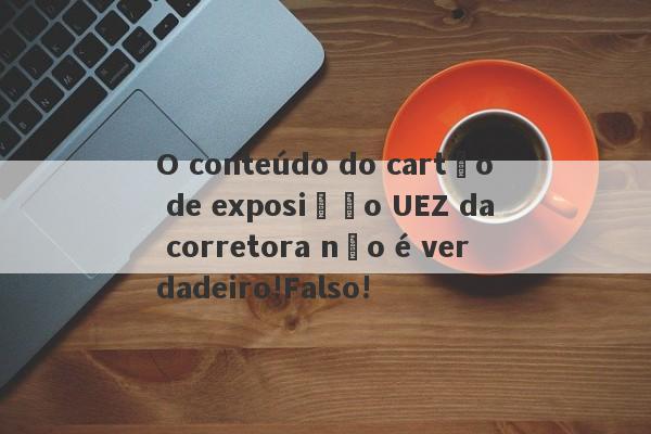 O conteúdo do cartão de exposição UEZ da corretora não é verdadeiro!Falso!-第1张图片-要懂汇