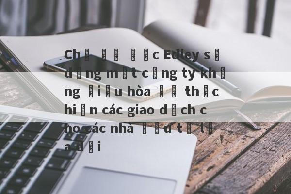 Chợ Đô đốc Edley sử dụng một công ty không điều hòa để thực hiện các giao dịch cho các nhà đầu tư lừa dối-第1张图片-要懂汇