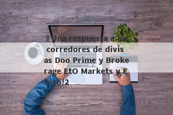 ¡Una respuesta a los corredores de divisas Doo Prime y Brokerage EtO Markets y Etoro!2-第1张图片-要懂汇