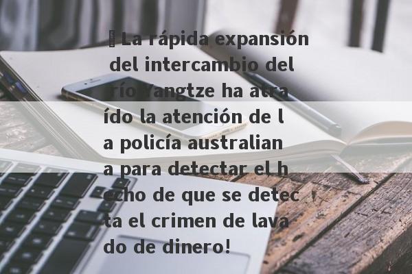 ¡La rápida expansión del intercambio del río Yangtze ha atraído la atención de la policía australiana para detectar el hecho de que se detecta el crimen de lavado de dinero!-第1张图片-要懂汇