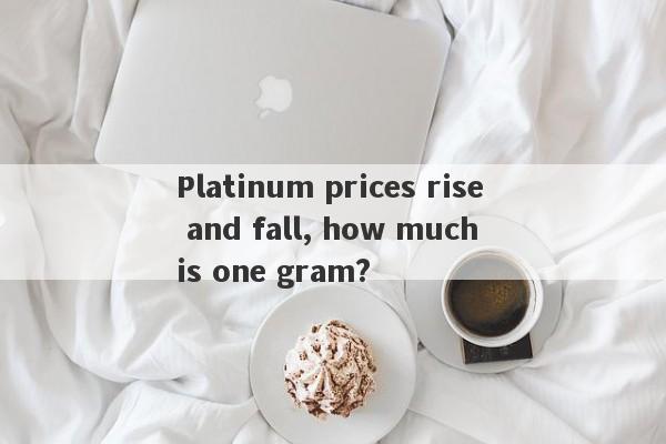 Platinum prices rise and fall, how much is one gram?-第1张图片-要懂汇